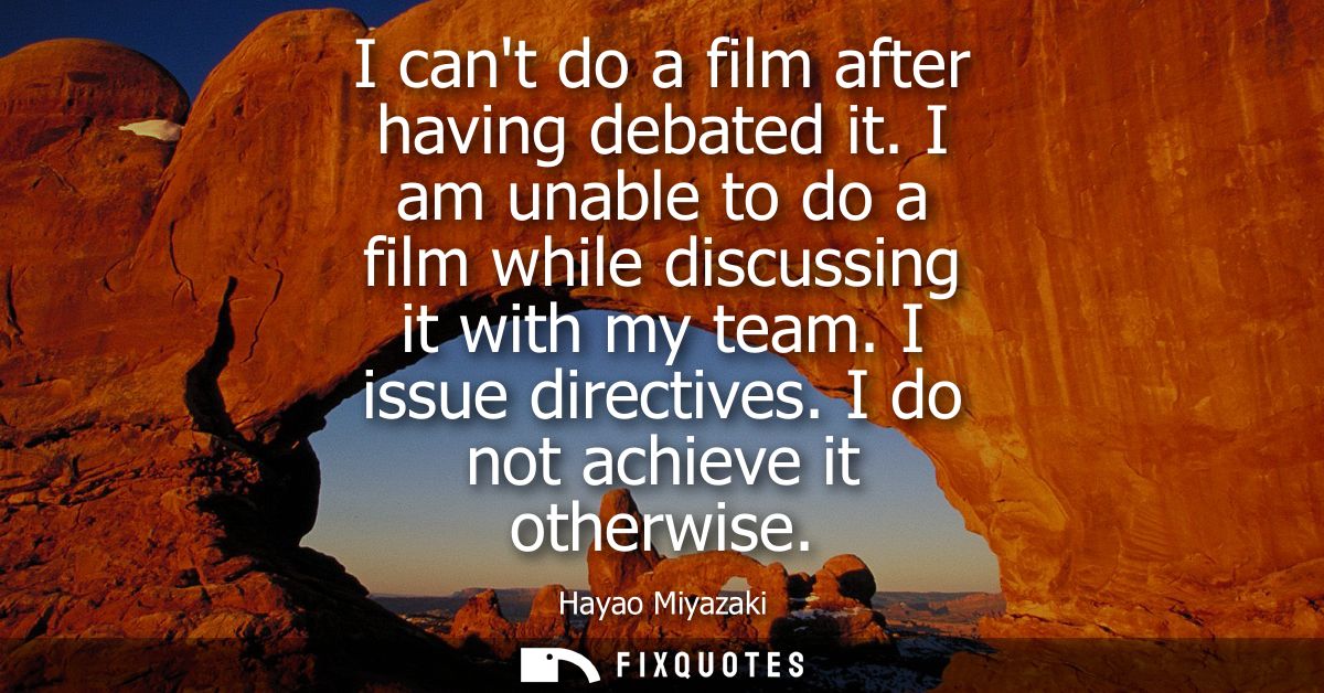 I cant do a film after having debated it. I am unable to do a film while discussing it with my team. I issue directives.