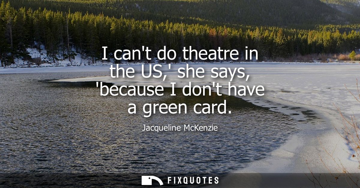 I cant do theatre in the US, she says, because I dont have a green card