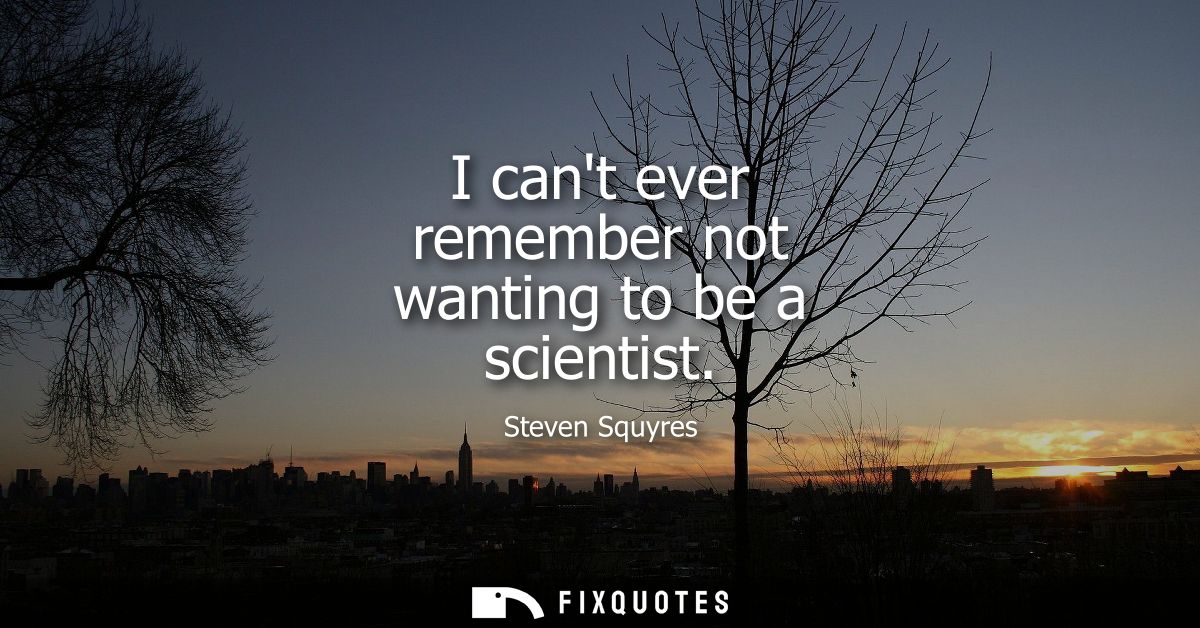 I cant ever remember not wanting to be a scientist