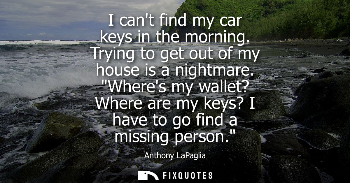 I cant find my car keys in the morning. Trying to get out of my house is a nightmare. Wheres my wallet? Where are my key