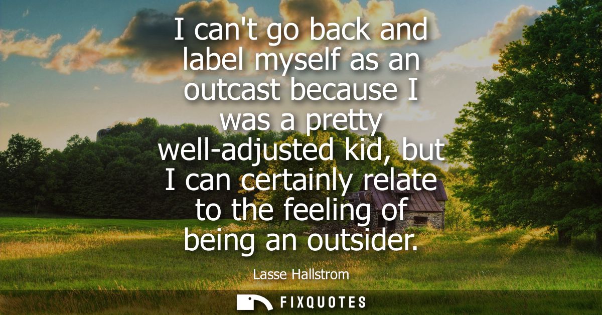 I cant go back and label myself as an outcast because I was a pretty well-adjusted kid, but I can certainly relate to th