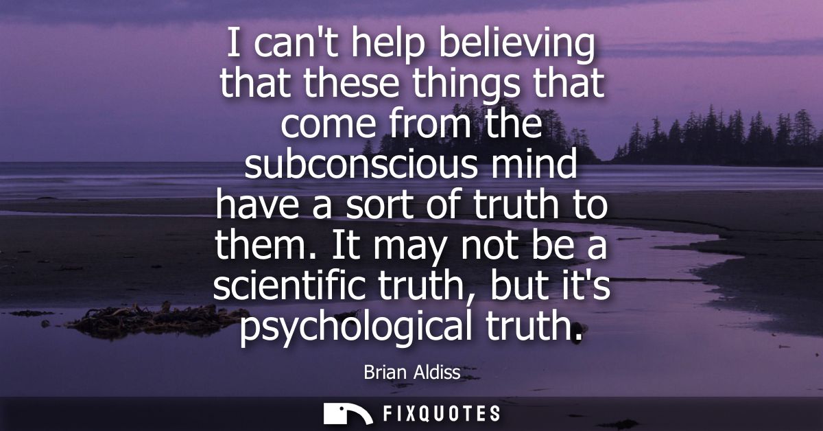 I cant help believing that these things that come from the subconscious mind have a sort of truth to them.