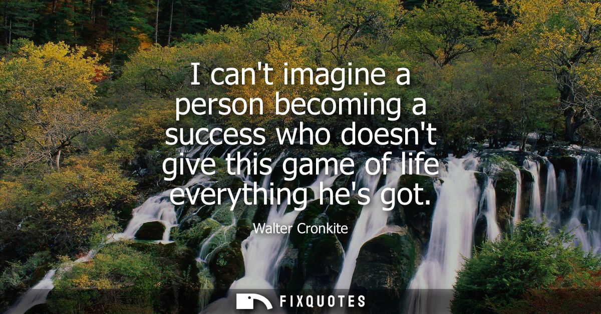 I cant imagine a person becoming a success who doesnt give this game of life everything hes got