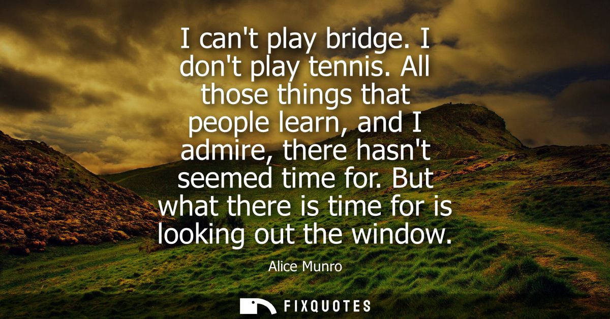 I cant play bridge. I dont play tennis. All those things that people learn, and I admire, there hasnt seemed time for.