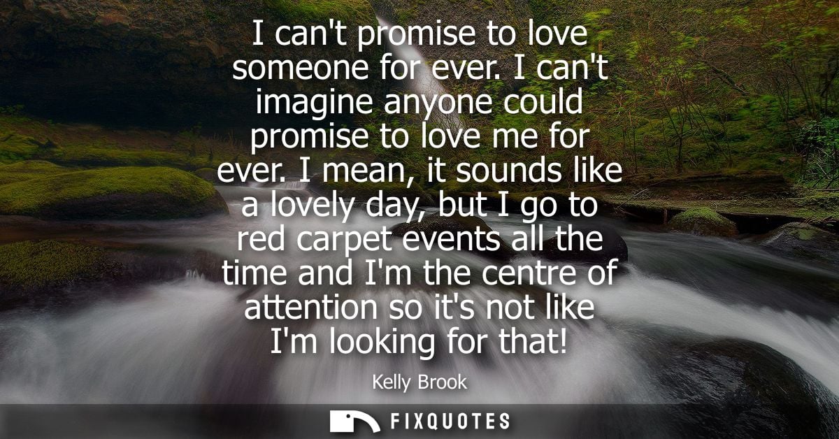 I cant promise to love someone for ever. I cant imagine anyone could promise to love me for ever. I mean, it sounds like