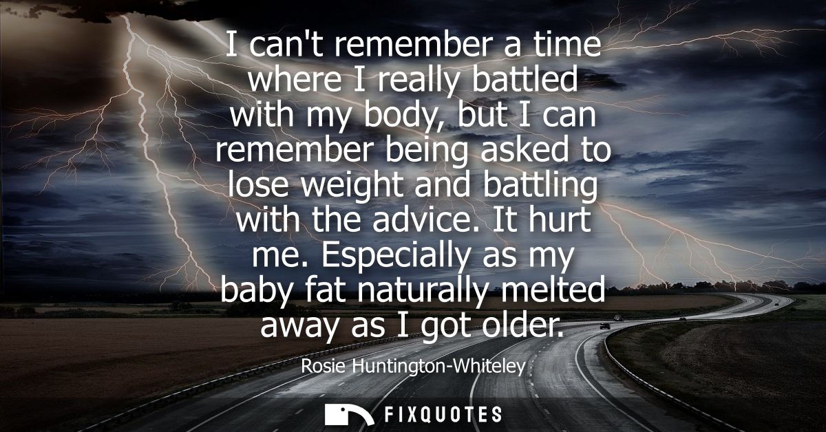 I cant remember a time where I really battled with my body, but I can remember being asked to lose weight and battling w