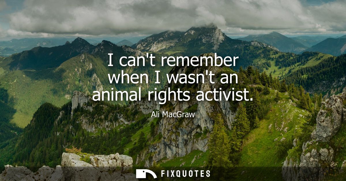 I cant remember when I wasnt an animal rights activist