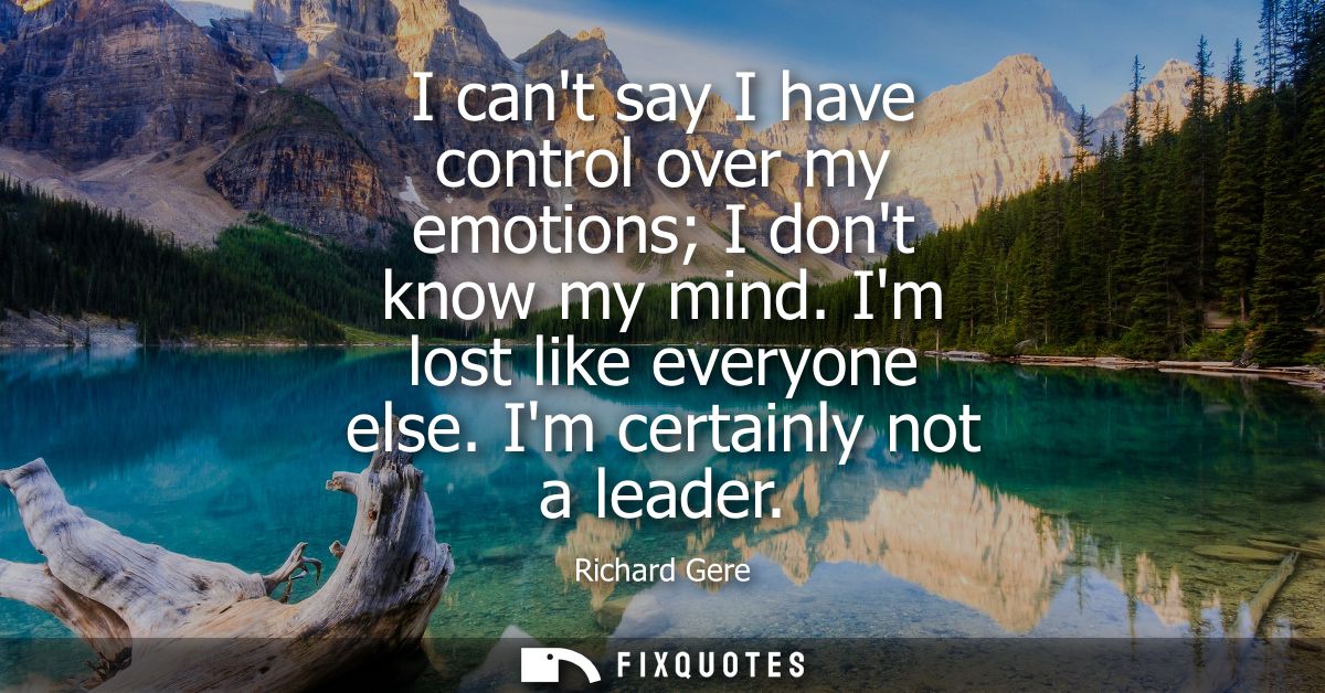 I cant say I have control over my emotions I dont know my mind. Im lost like everyone else. Im certainly not a leader