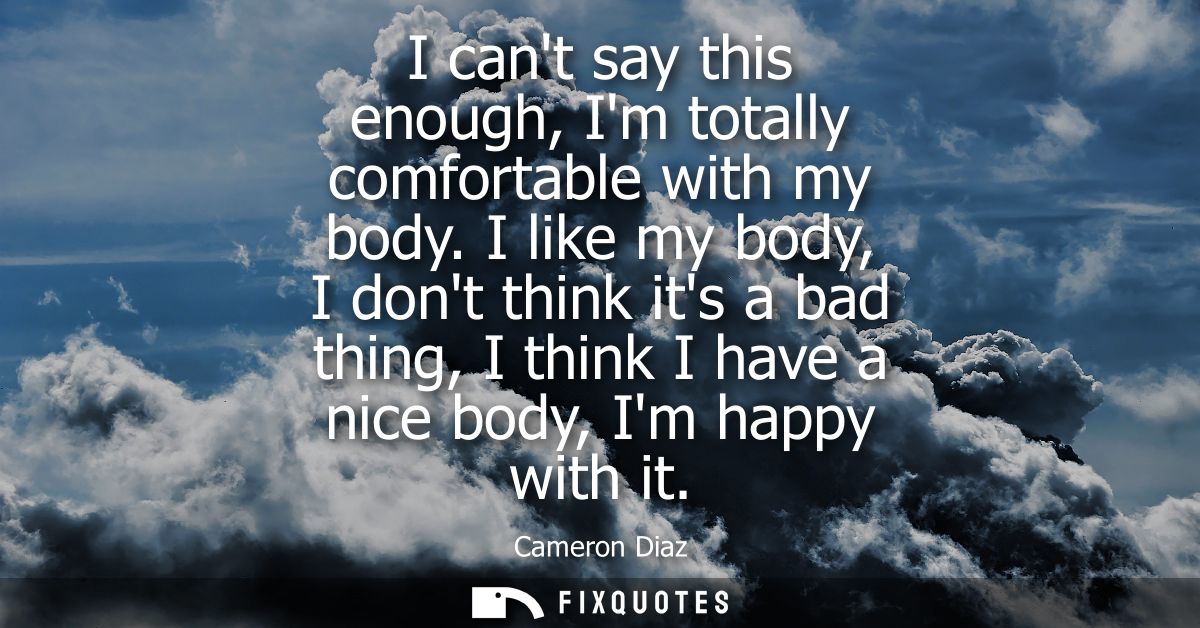 I cant say this enough, Im totally comfortable with my body. I like my body, I dont think its a bad thing, I think I hav