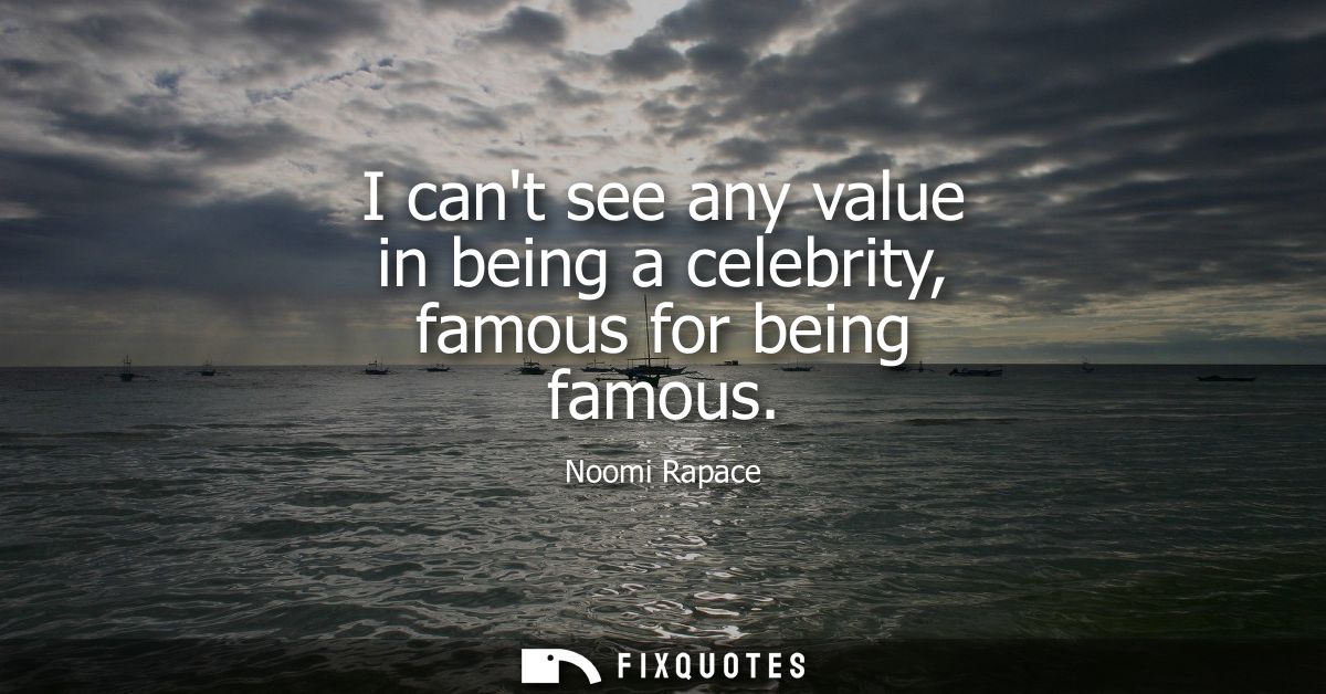 I cant see any value in being a celebrity, famous for being famous