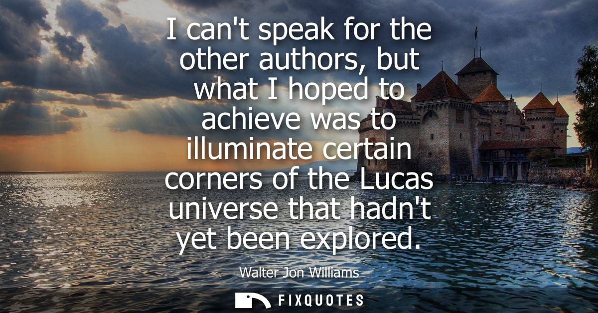 I cant speak for the other authors, but what I hoped to achieve was to illuminate certain corners of the Lucas universe 