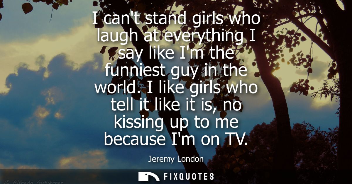 I cant stand girls who laugh at everything I say like Im the funniest guy in the world. I like girls who tell it like it