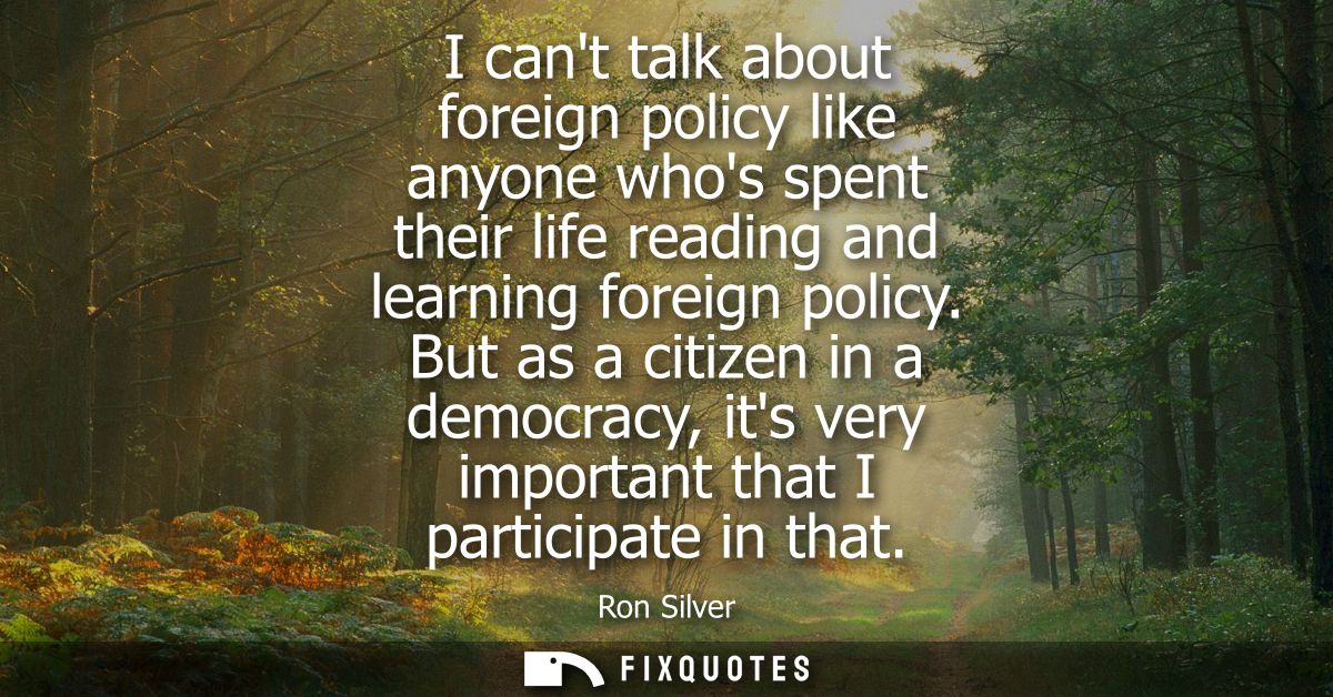 I cant talk about foreign policy like anyone whos spent their life reading and learning foreign policy.