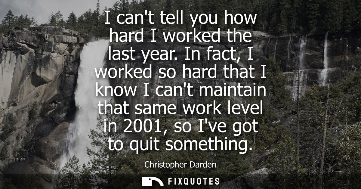 I cant tell you how hard I worked the last year. In fact, I worked so hard that I know I cant maintain that same work le