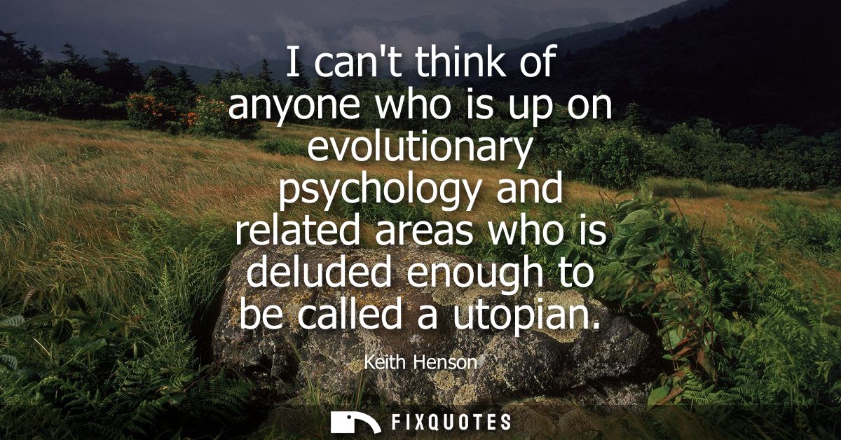 I cant think of anyone who is up on evolutionary psychology and related areas who is deluded enough to be called a utopi