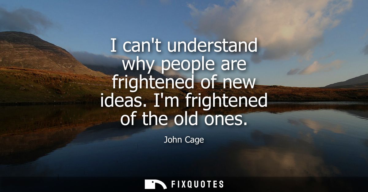 I cant understand why people are frightened of new ideas. Im frightened of the old ones