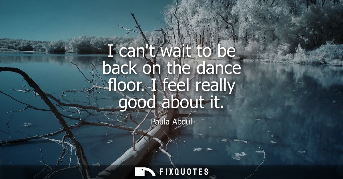 I cant wait to be back on the dance floor. I feel really good about it
