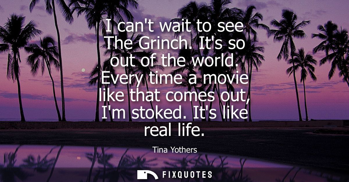 I cant wait to see The Grinch. Its so out of the world. Every time a movie like that comes out, Im stoked. Its like real