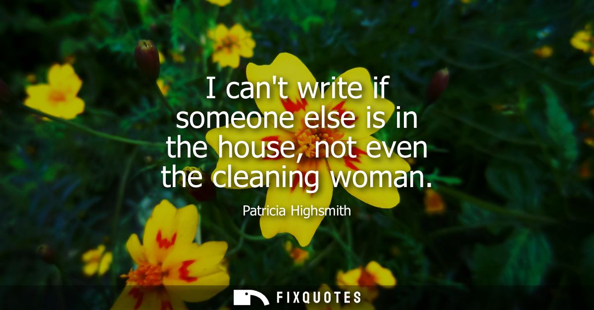 I cant write if someone else is in the house, not even the cleaning woman