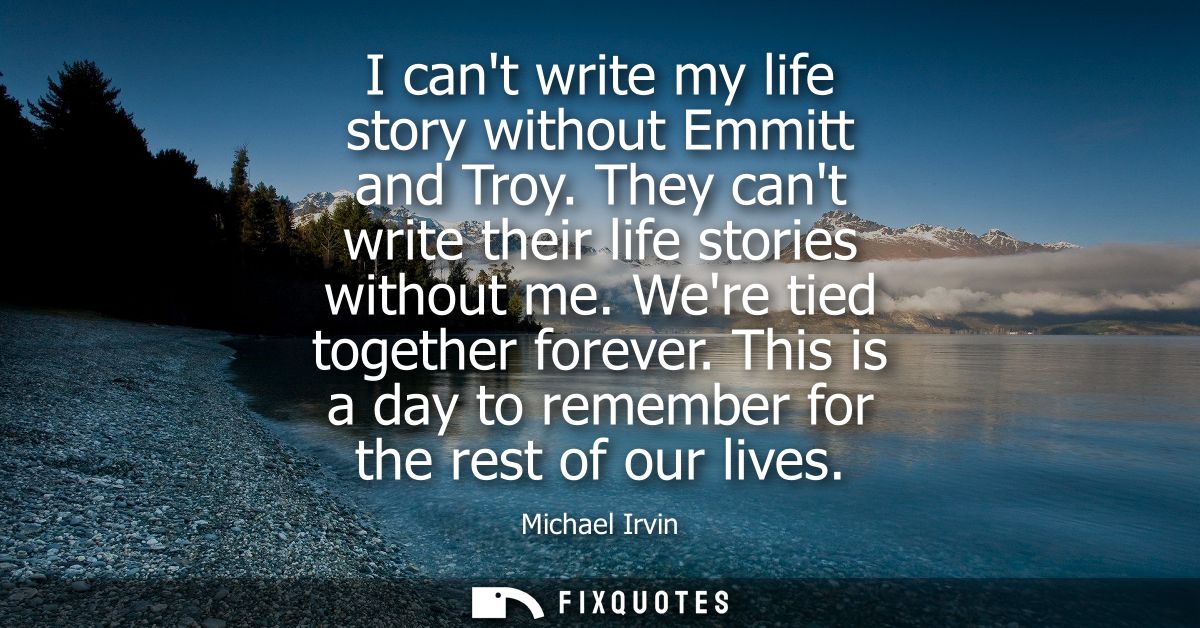 I cant write my life story without Emmitt and Troy. They cant write their life stories without me. Were tied together fo