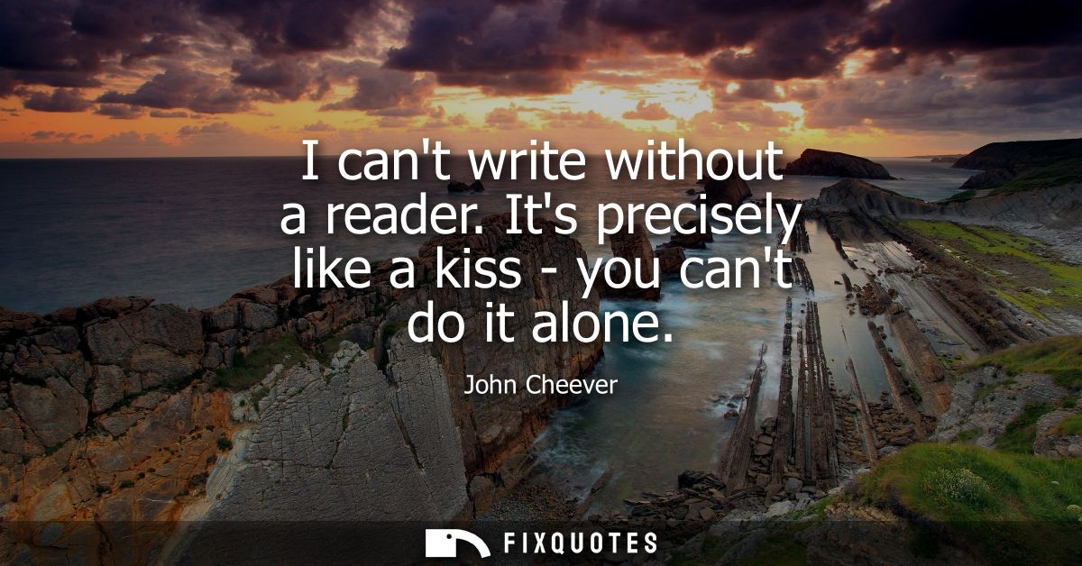 I cant write without a reader. Its precisely like a kiss - you cant do it alone