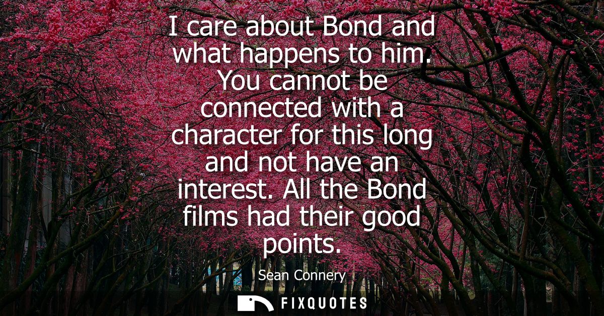 I care about Bond and what happens to him. You cannot be connected with a character for this long and not have an intere