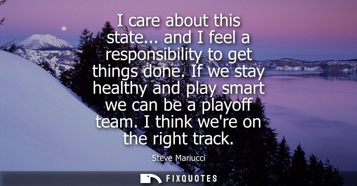 I care about this state... and I feel a responsibility to get things done. If we stay healthy and play smart we can be a