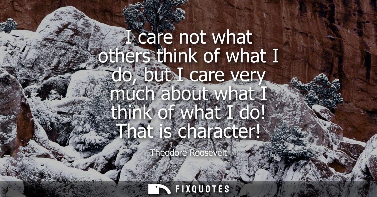 I care not what others think of what I do, but I care very much about what I think of what I do! That is character!