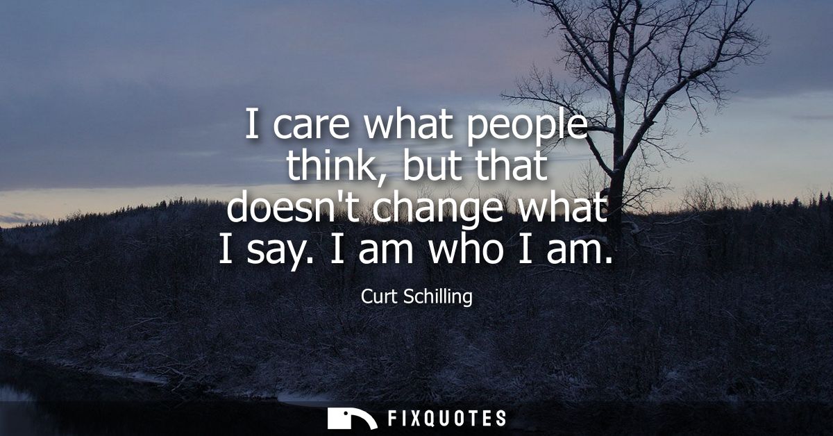 I care what people think, but that doesnt change what I say. I am who I am