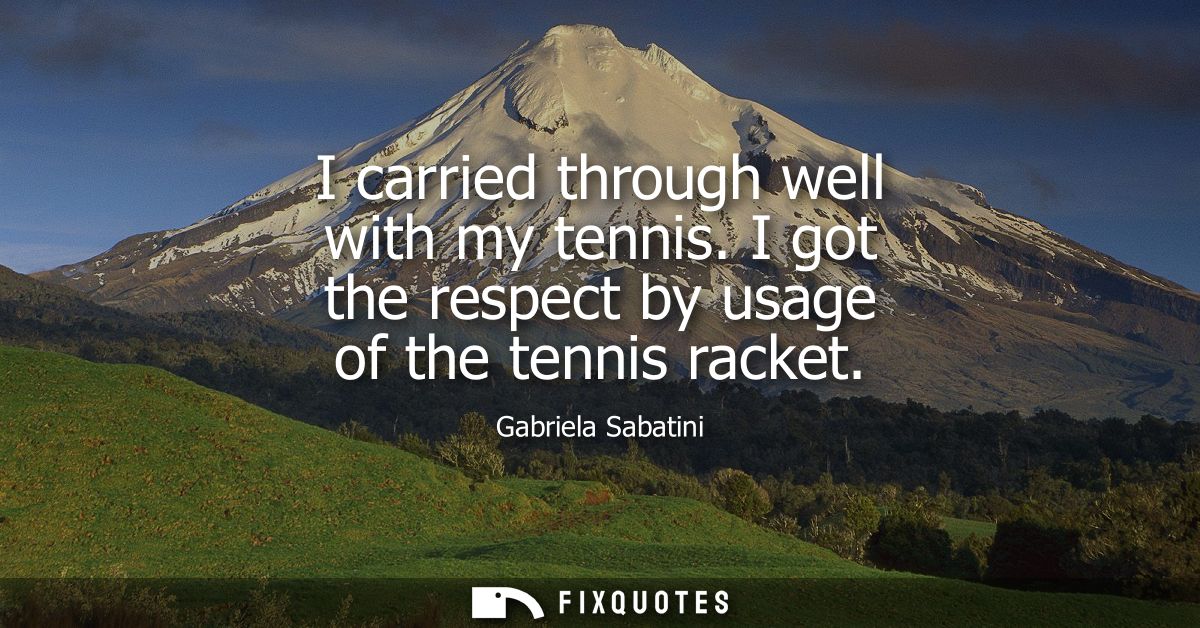 I carried through well with my tennis. I got the respect by usage of the tennis racket