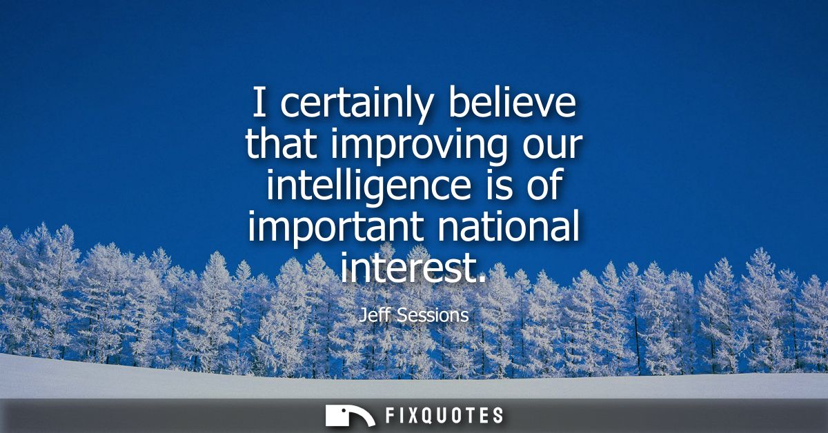 I certainly believe that improving our intelligence is of important national interest