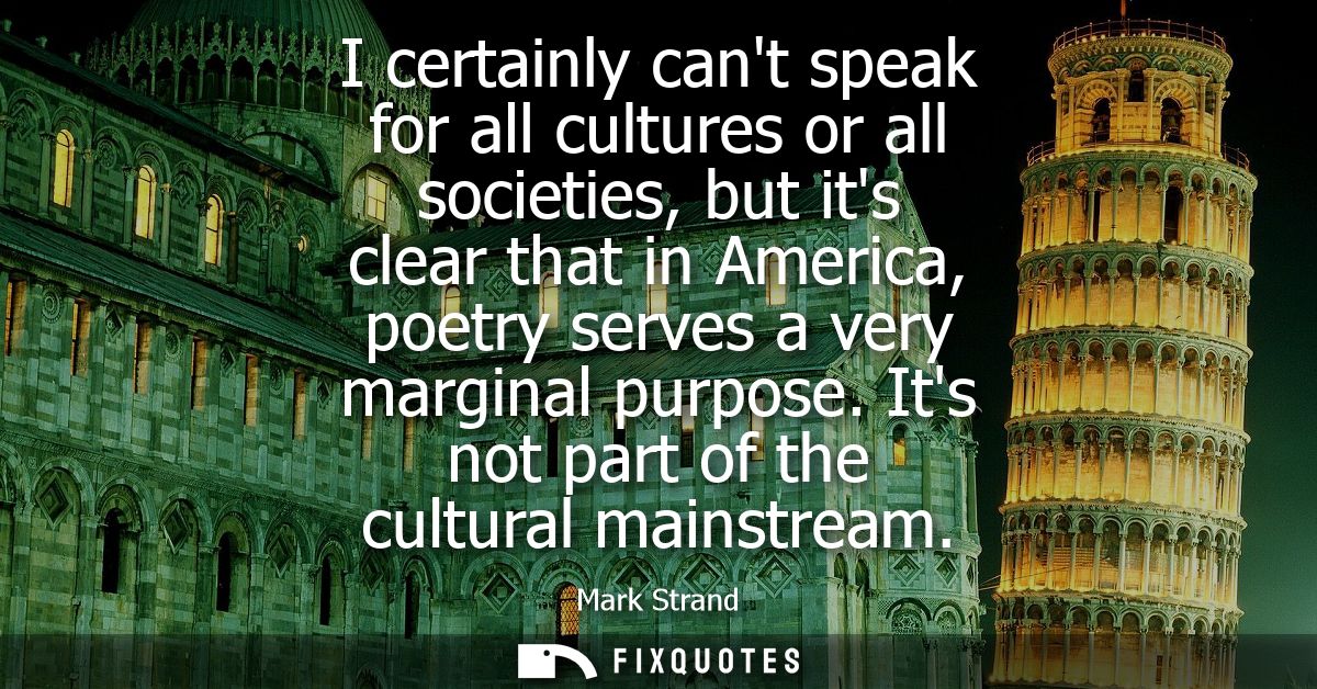 I certainly cant speak for all cultures or all societies, but its clear that in America, poetry serves a very marginal p