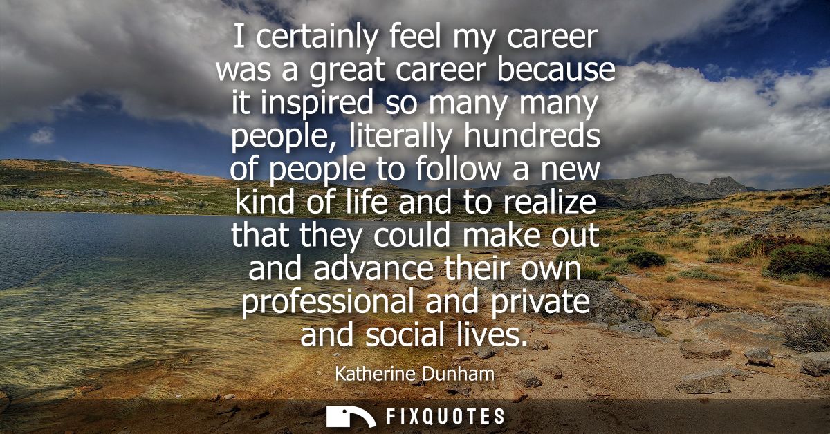 I certainly feel my career was a great career because it inspired so many many people, literally hundreds of people to f