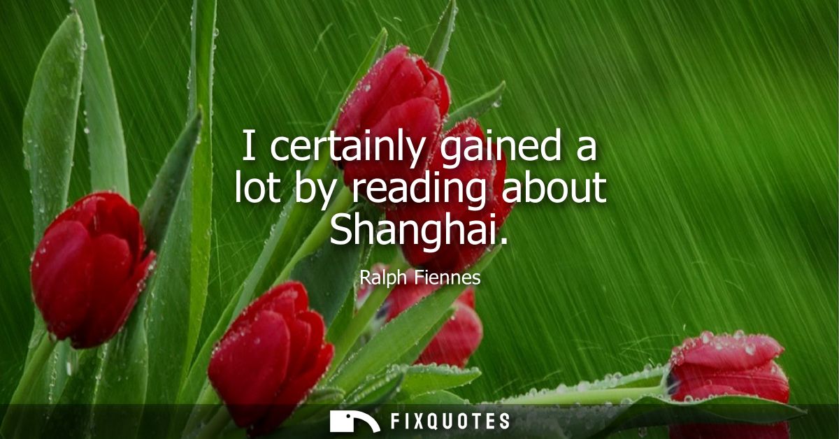 I certainly gained a lot by reading about Shanghai - Ralph Fiennes