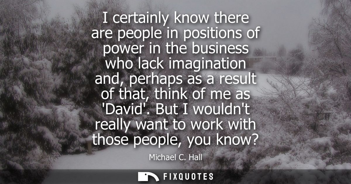 I certainly know there are people in positions of power in the business who lack imagination and, perhaps as a result of