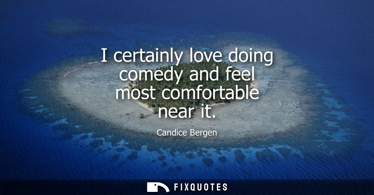 I certainly love doing comedy and feel most comfortable near it