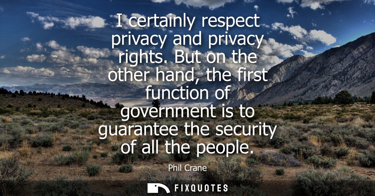 I certainly respect privacy and privacy rights. But on the other hand, the first function of government is to guarantee 