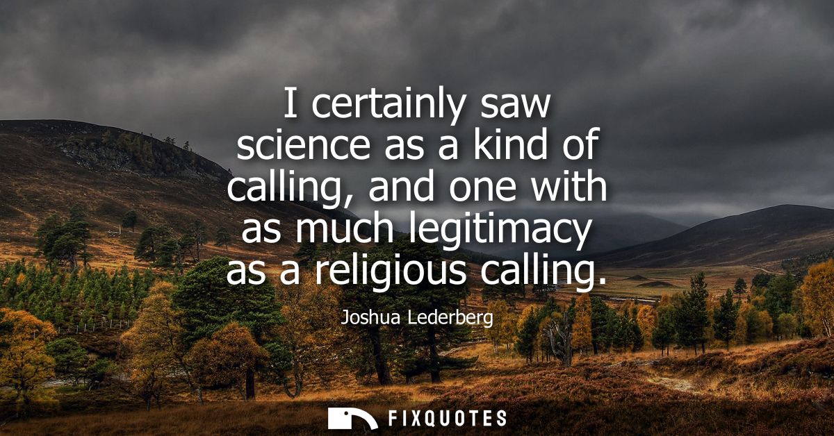 I certainly saw science as a kind of calling, and one with as much legitimacy as a religious calling