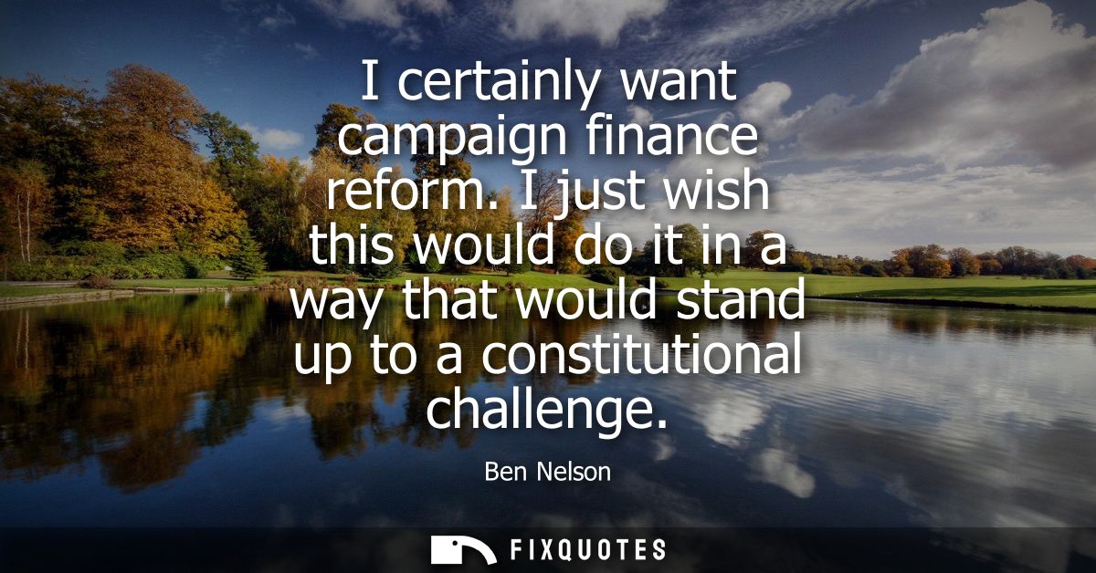 I certainly want campaign finance reform. I just wish this would do it in a way that would stand up to a constitutional 
