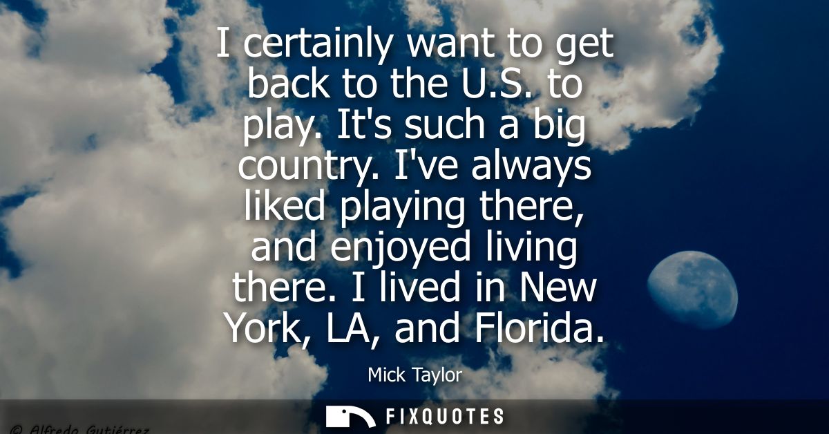 I certainly want to get back to the U.S. to play. Its such a big country. Ive always liked playing there, and enjoyed li