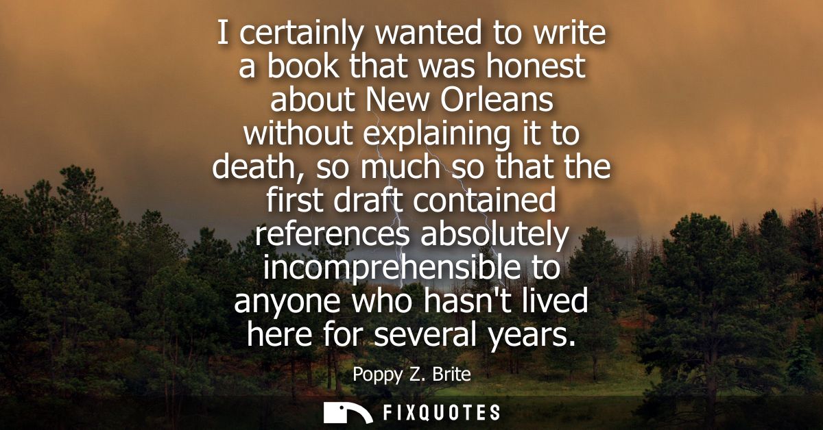 I certainly wanted to write a book that was honest about New Orleans without explaining it to death, so much so that the