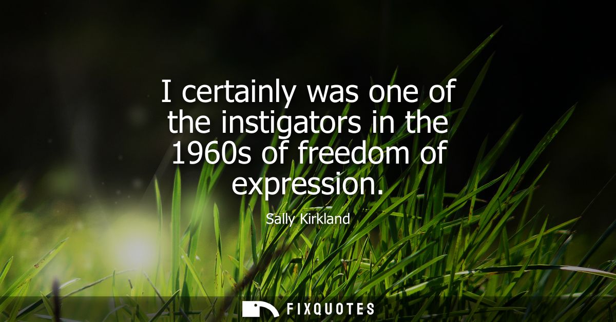 I certainly was one of the instigators in the 1960s of freedom of expression