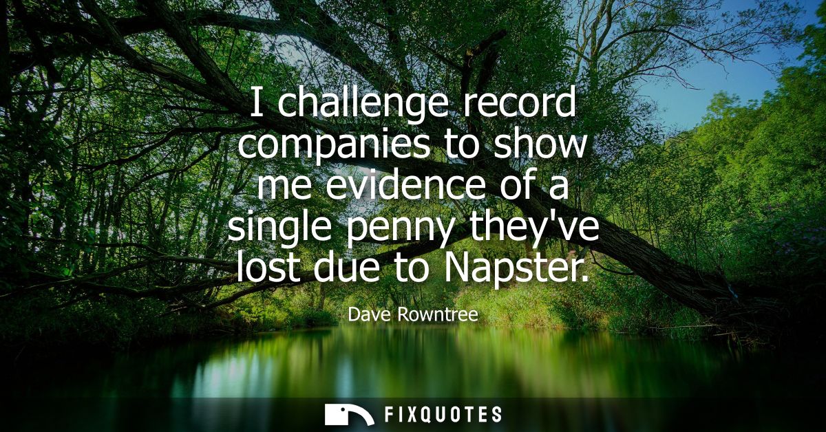 I challenge record companies to show me evidence of a single penny theyve lost due to Napster