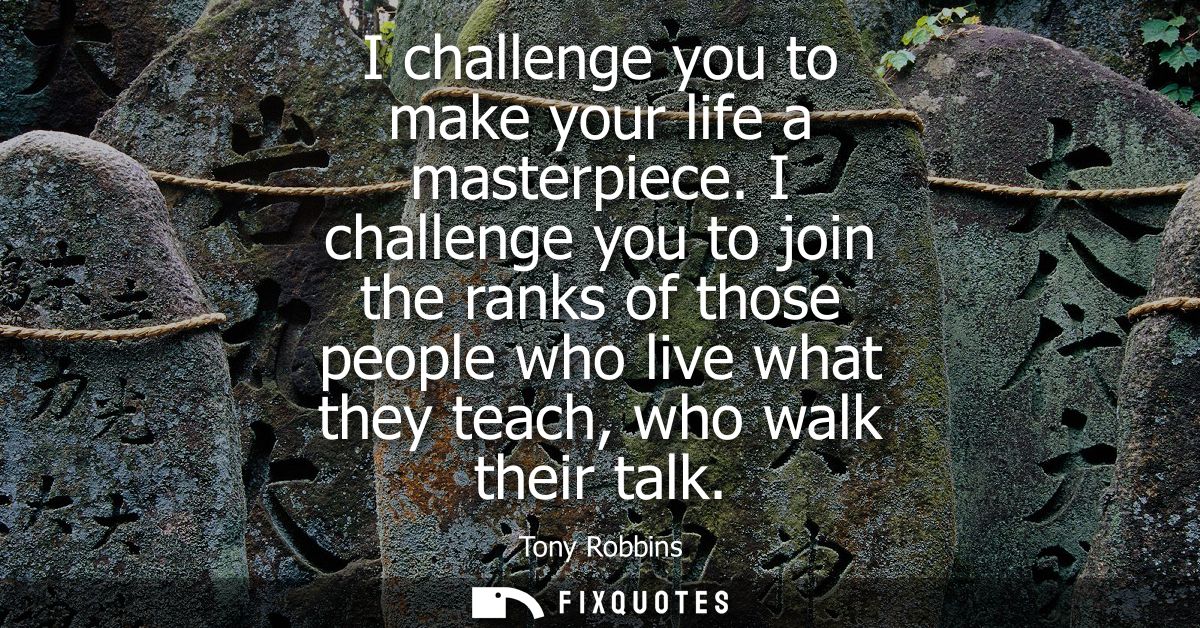 I challenge you to make your life a masterpiece. I challenge you to join the ranks of those people who live what they te
