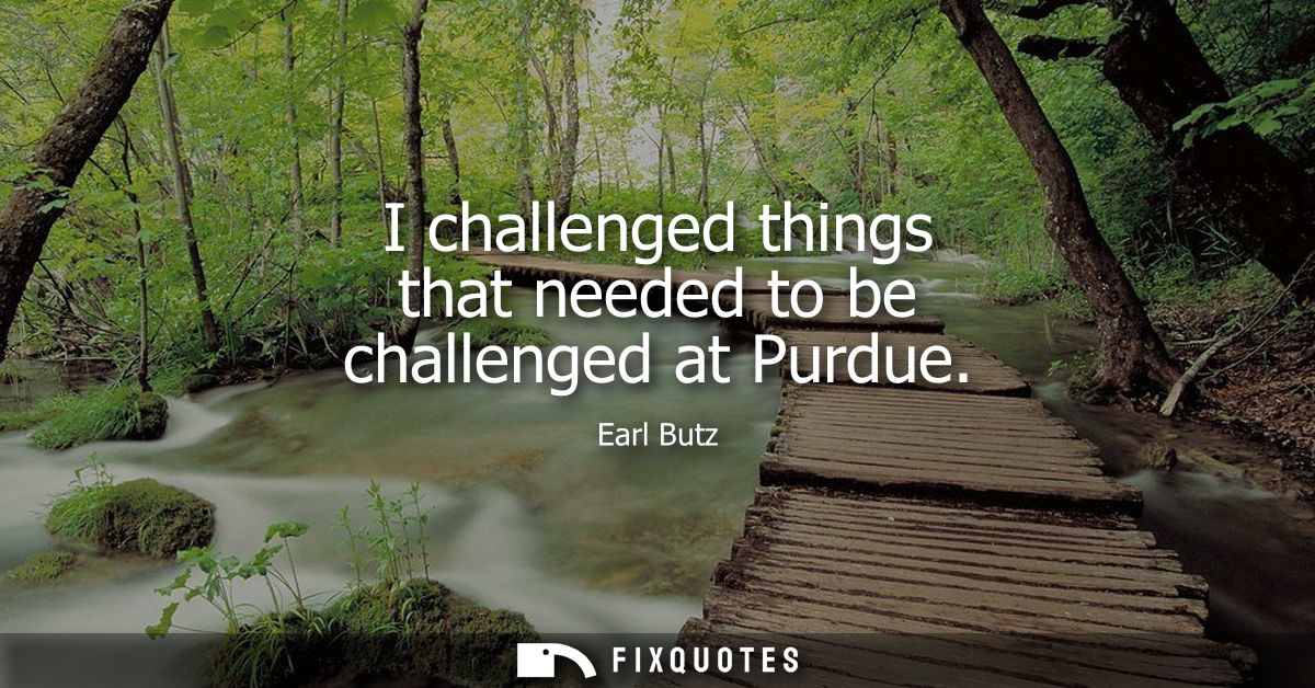 I challenged things that needed to be challenged at Purdue