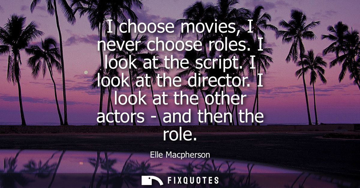 I choose movies, I never choose roles. I look at the script. I look at the director. I look at the other actors - and th