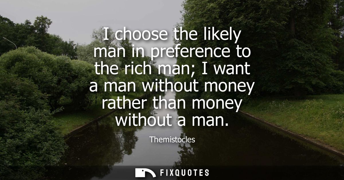 I choose the likely man in preference to the rich man I want a man without money rather than money without a man