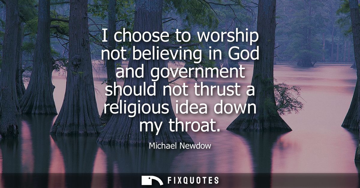 I choose to worship not believing in God and government should not thrust a religious idea down my throat
