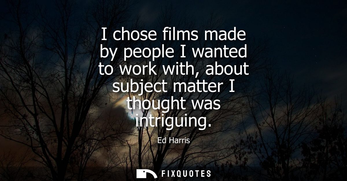 I chose films made by people I wanted to work with, about subject matter I thought was intriguing