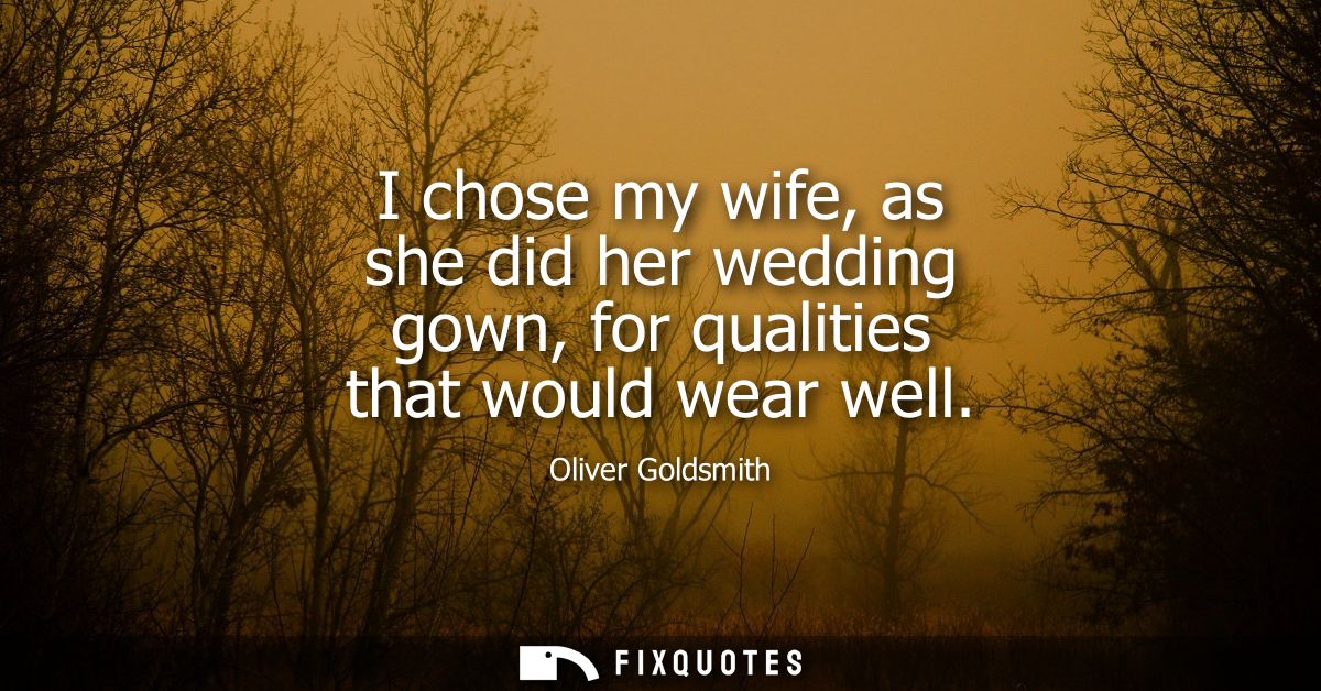 I chose my wife, as she did her wedding gown, for qualities that would wear well